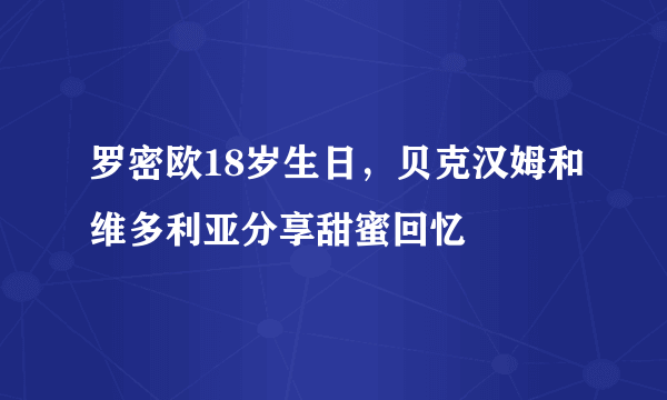 罗密欧18岁生日，贝克汉姆和维多利亚分享甜蜜回忆