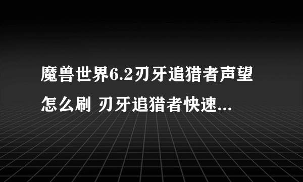 魔兽世界6.2刃牙追猎者声望怎么刷 刃牙追猎者快速刷声望攻略