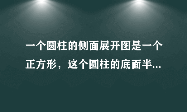 一个圆柱的侧面展开图是一个正方形，这个圆柱的底面半径与高的比是多少？（结果保留π）