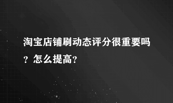 淘宝店铺刷动态评分很重要吗？怎么提高？