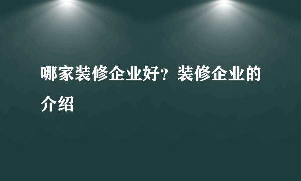 哪家装修企业好？装修企业的介绍