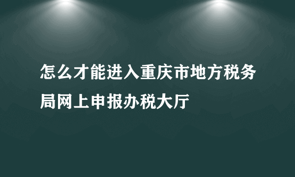 怎么才能进入重庆市地方税务局网上申报办税大厅