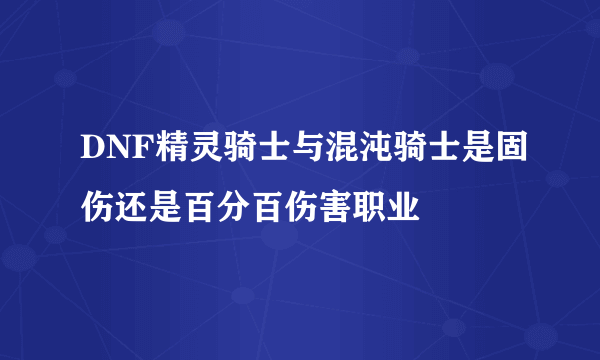 DNF精灵骑士与混沌骑士是固伤还是百分百伤害职业