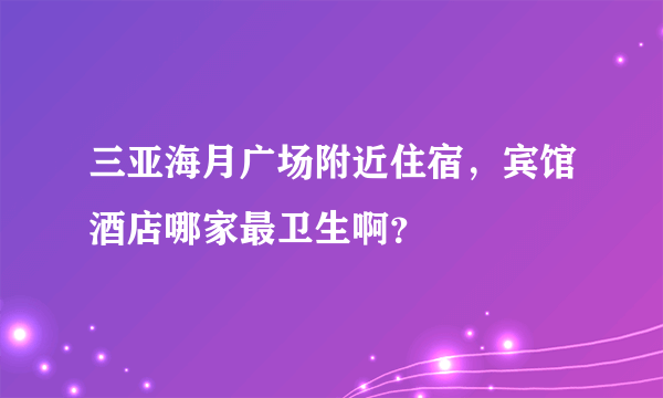 三亚海月广场附近住宿，宾馆酒店哪家最卫生啊？