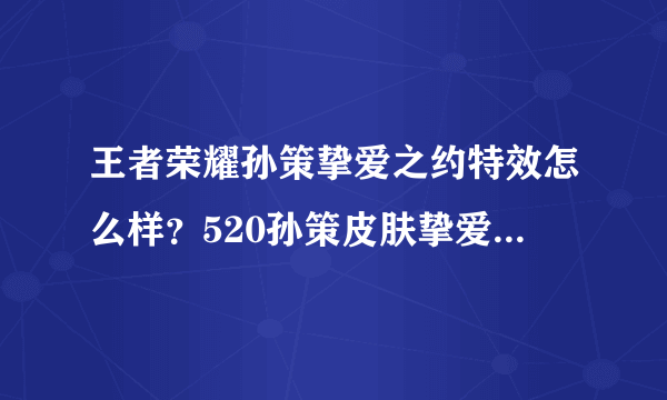 王者荣耀孙策挚爱之约特效怎么样？520孙策皮肤挚爱之约价格说明