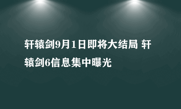 轩辕剑9月1日即将大结局 轩辕剑6信息集中曝光