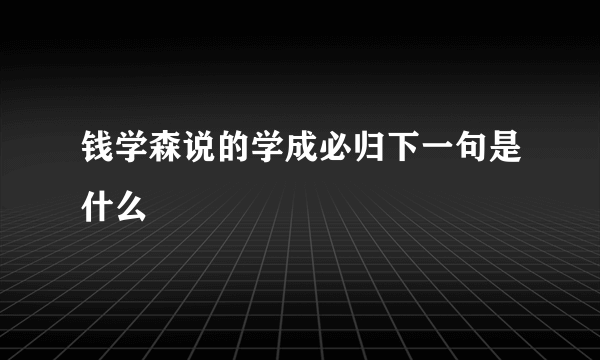 钱学森说的学成必归下一句是什么