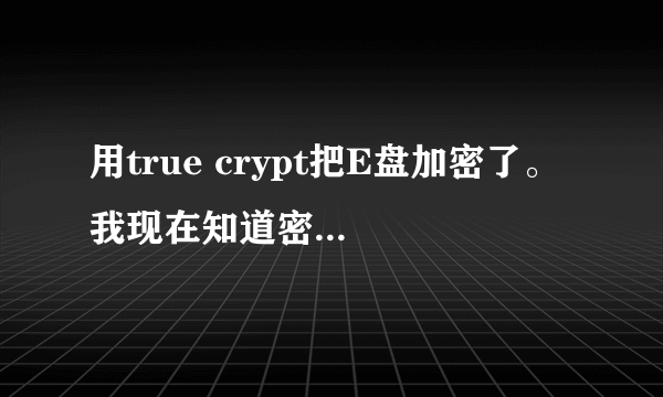 用true crypt把E盘加密了。 我现在知道密码，怎么能把加密的这个盘给解除加密。