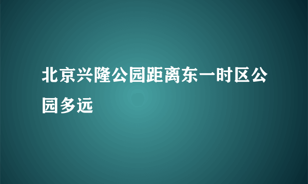 北京兴隆公园距离东一时区公园多远