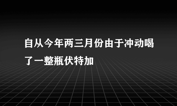 自从今年两三月份由于冲动喝了一整瓶伏特加