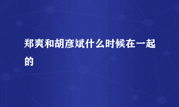 郑爽和胡彦斌什么时候在一起的