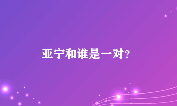 亚宁和谁是一对？