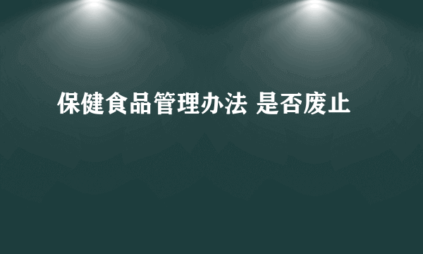 保健食品管理办法 是否废止