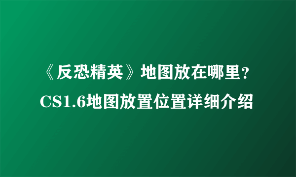 《反恐精英》地图放在哪里？CS1.6地图放置位置详细介绍