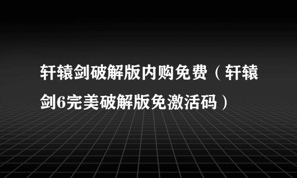 轩辕剑破解版内购免费（轩辕剑6完美破解版免激活码）