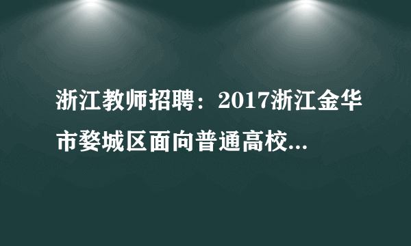 浙江教师招聘：2017浙江金华市婺城区面向普通高校生招聘教师46人公告