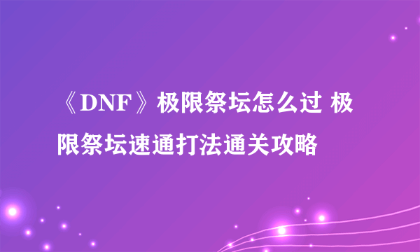 《DNF》极限祭坛怎么过 极限祭坛速通打法通关攻略