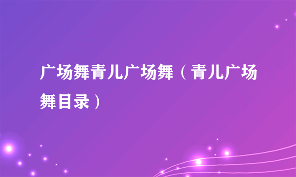 广场舞青儿广场舞（青儿广场舞目录）