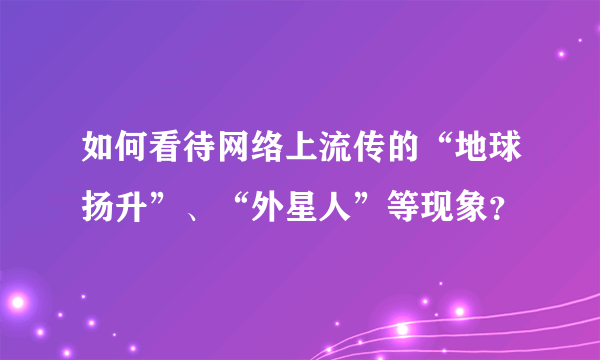 如何看待网络上流传的“地球扬升”、“外星人”等现象？