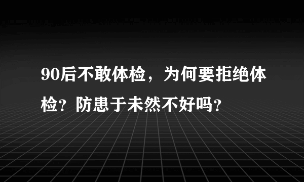 90后不敢体检，为何要拒绝体检？防患于未然不好吗？