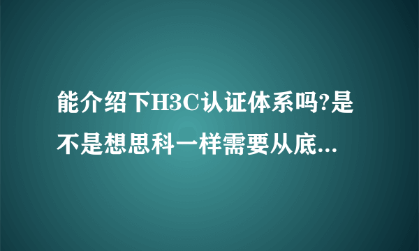 能介绍下H3C认证体系吗?是不是想思科一样需要从底层考起,考试题目的形式是怎么样的?