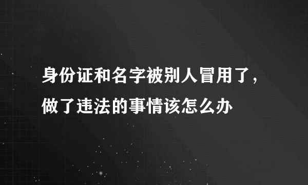 身份证和名字被别人冒用了，做了违法的事情该怎么办