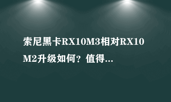 索尼黑卡RX10M3相对RX10M2升级如何？值得入手吗？