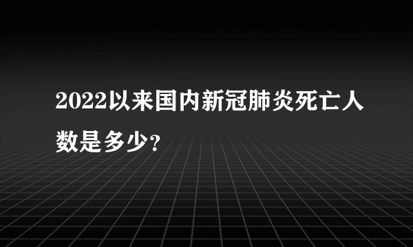 2022以来国内新冠肺炎死亡人数是多少？