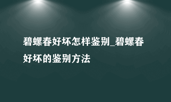 碧螺春好坏怎样鉴别_碧螺春好坏的鉴别方法