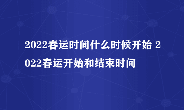 2022春运时间什么时候开始 2022春运开始和结束时间