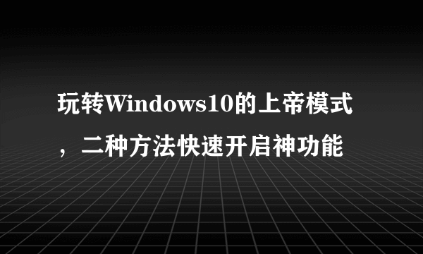 玩转Windows10的上帝模式，二种方法快速开启神功能