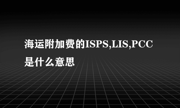 海运附加费的ISPS,LIS,PCC是什么意思