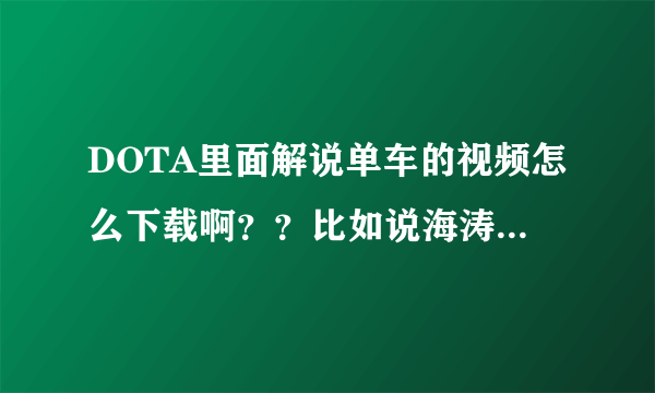 DOTA里面解说单车的视频怎么下载啊？？比如说海涛，有个优酷空间可以下载，单车有吗？？其他NB解说有吗？？