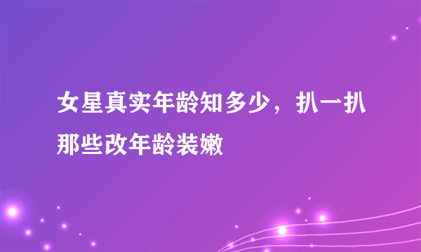 女星真实年龄知多少，扒一扒那些改年龄装嫩