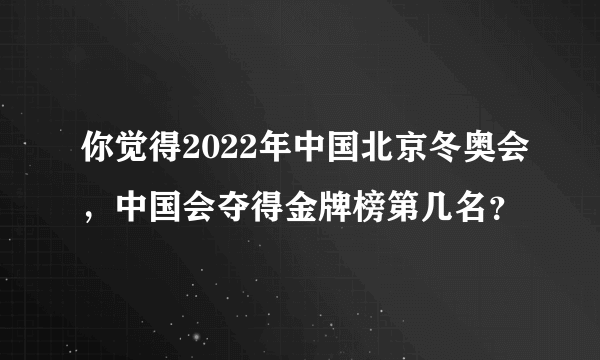 你觉得2022年中国北京冬奥会，中国会夺得金牌榜第几名？