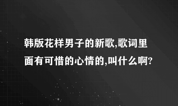 韩版花样男子的新歌,歌词里面有可惜的心情的,叫什么啊?