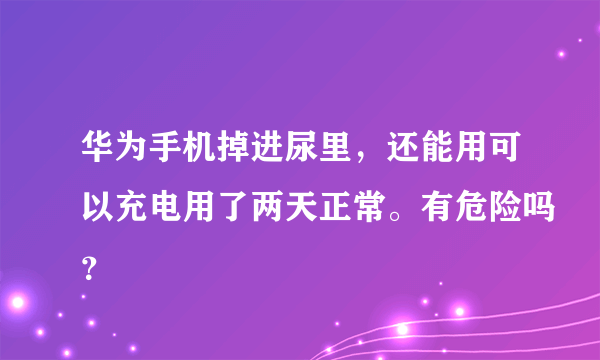 华为手机掉进尿里，还能用可以充电用了两天正常。有危险吗？