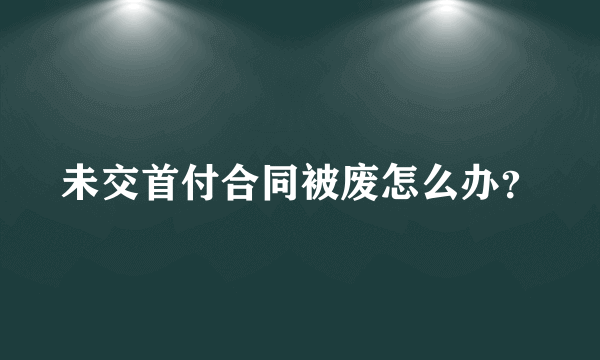 未交首付合同被废怎么办？