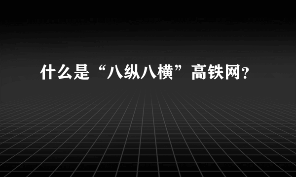 什么是“八纵八横”高铁网？