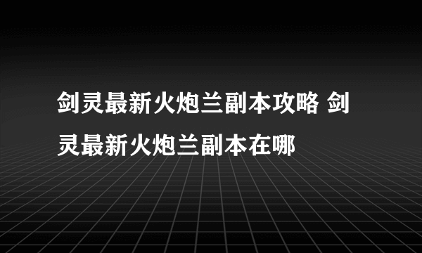 剑灵最新火炮兰副本攻略 剑灵最新火炮兰副本在哪