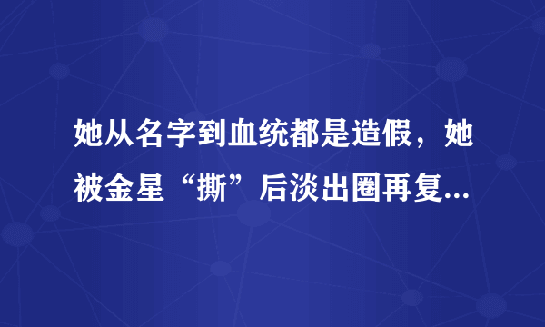 她从名字到血统都是造假，她被金星“撕”后淡出圈再复出人气低迷，她是谁？