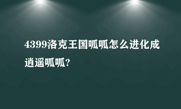 4399洛克王国呱呱怎么进化成逍遥呱呱?