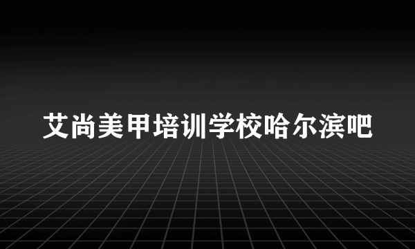 艾尚美甲培训学校哈尔滨吧