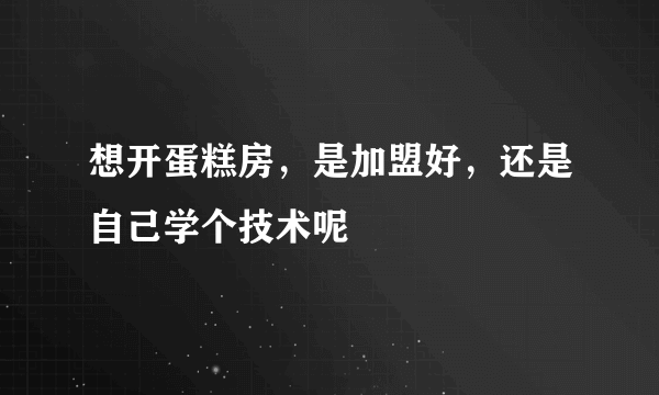 想开蛋糕房，是加盟好，还是自己学个技术呢