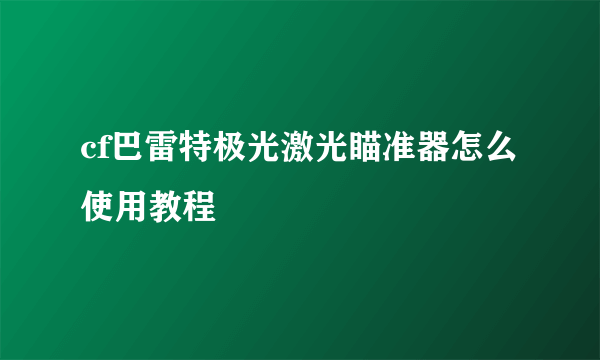 cf巴雷特极光激光瞄准器怎么使用教程