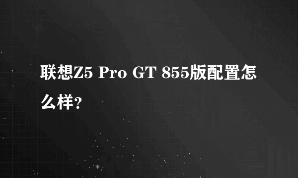 联想Z5 Pro GT 855版配置怎么样？