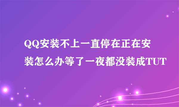 QQ安装不上一直停在正在安装怎么办等了一夜都没装成TUT