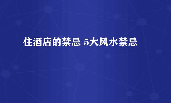 住酒店的禁忌 5大风水禁忌