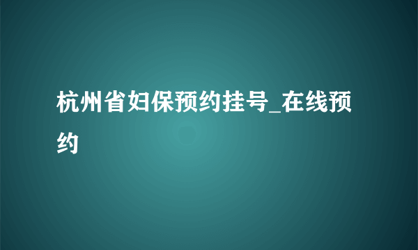 杭州省妇保预约挂号_在线预约