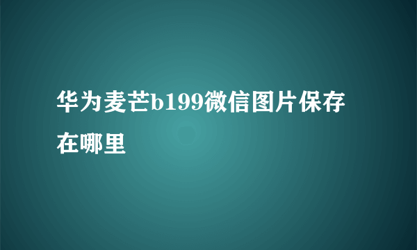 华为麦芒b199微信图片保存在哪里